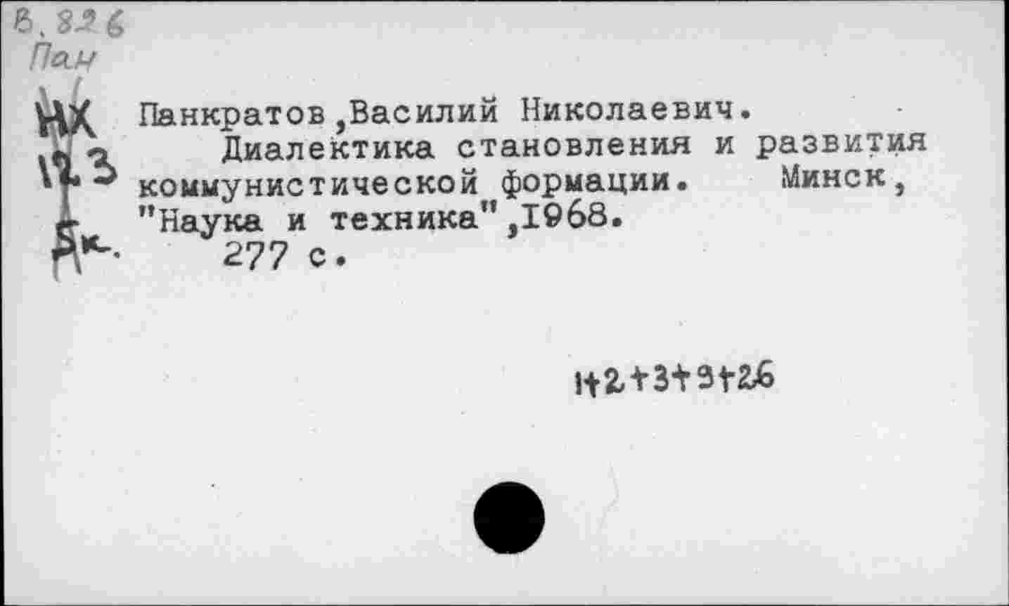 ﻿Панкратов,Василий Николаевич.
Диалектика становления и развития коммунистической формации. Минск, ’’Наука и техника” ,1968.
277 с.
1+2ЛЗ+ЗГ2Ь